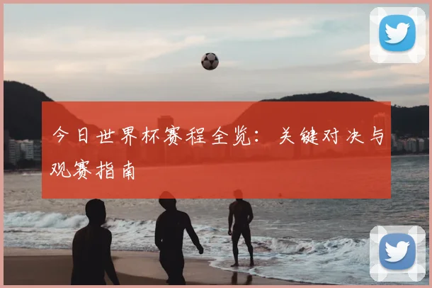 今日世界杯赛程全览：关键对决与观赛指南