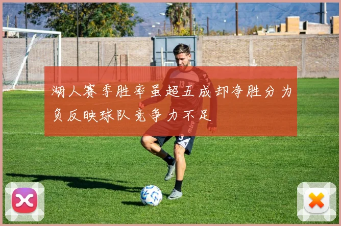 湖人赛季胜率虽超五成却净胜分为负反映球队竞争力不足
