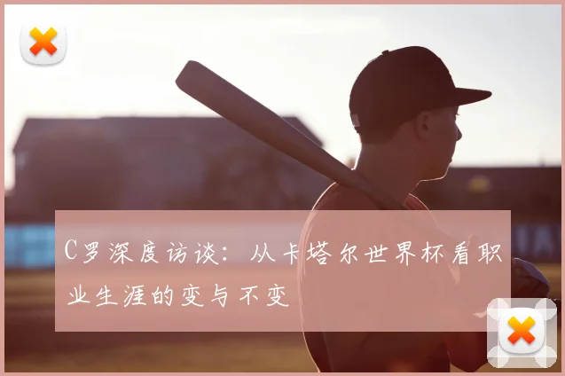 C罗深度访谈：从卡塔尔世界杯看职业生涯的变与不变