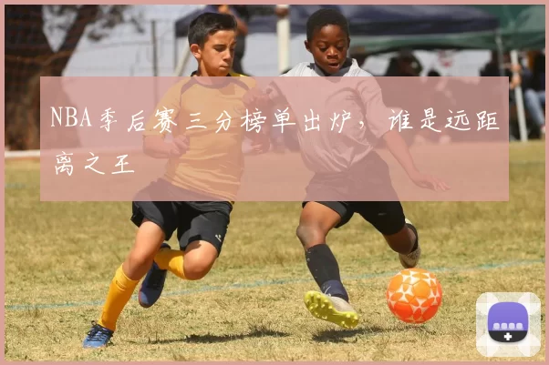 NBA季后赛三分榜单出炉，谁是远距离之王