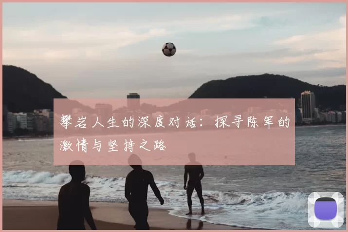 攀岩人生的深度对话：探寻陈军的激情与坚持之路