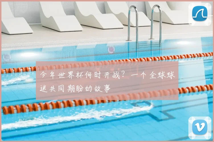 今年世界杯何时开战？一个全球球迷共同期盼的故事