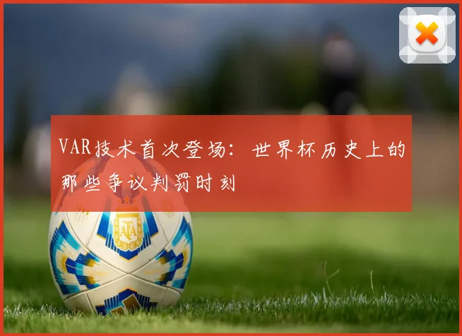 VAR技术首次登场:世界杯历史上的那些争议判罚时刻
