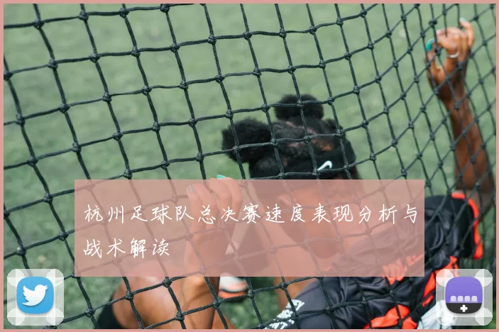 杭州足球队总决赛速度表现分析与战术解读