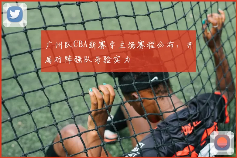 广州队CBA新赛季主场赛程公布，开局对阵强队考验实力