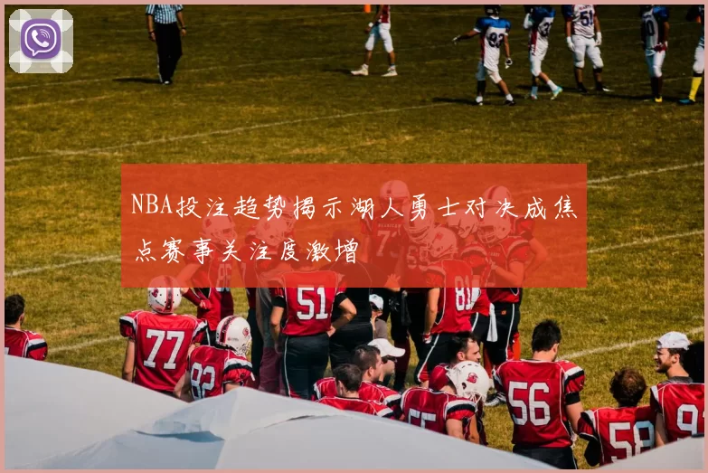 NBA投注趋势揭示湖人勇士对决成焦点赛事关注度激增