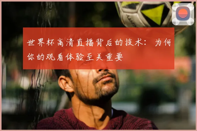 世界杯高清直播背后的技术:为何你的观看体验至关重要