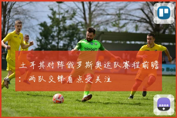 土耳其对阵俄罗斯奥运队赛程前瞻:两队交锋看点受关注