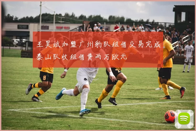 王昊斌加盟广州豹队租借交易完成泰山队收租借费两万欧元