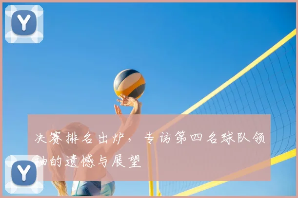 决赛排名出炉，专访第四名球队领袖的遗憾与展望
