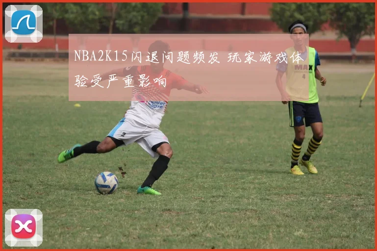 NBA2K15闪退问题频发 玩家游戏体验受严重影响