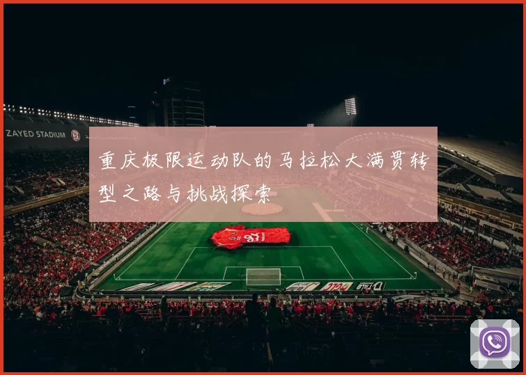 重庆极限运动队的马拉松大满贯转型之路与挑战探索