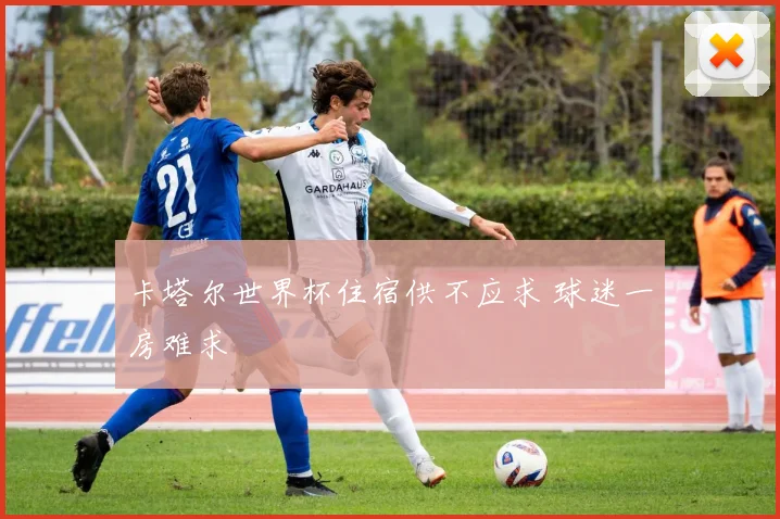 卡塔尔世界杯住宿供不应求 球迷一房难求