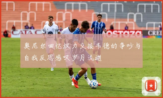 奥尼尔回忆权力交接韦德的争吵与自我反思感叹岁月流逝