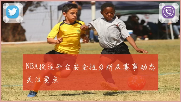 NBA投注平台安全性分析及赛事动态关注要点