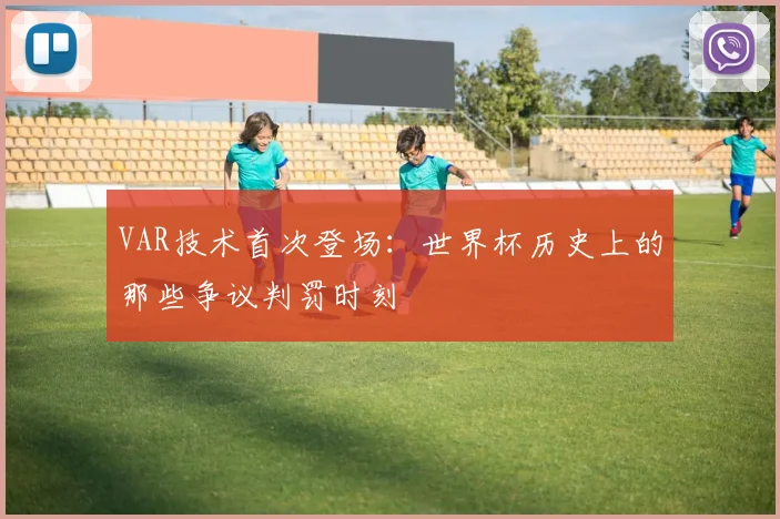 VAR技术首次登场：世界杯历史上的那些争议判罚时刻