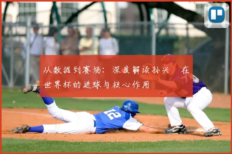 从数据到赛场：深度解读孙兴慜在世界杯的进球与核心作用