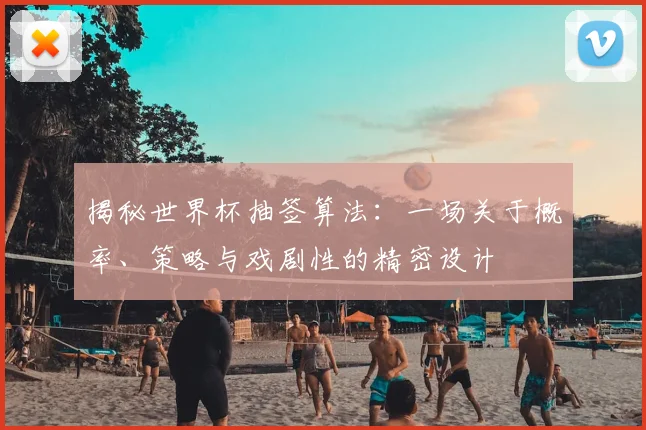 揭秘世界杯抽签算法：一场关于概率、策略与戏剧性的精密设计