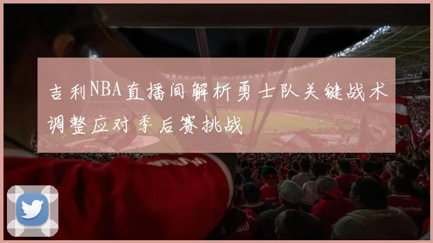 吉利NBA直播间解析勇士队关键战术调整应对季后赛挑战