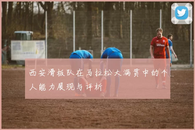 西安滑板队在马拉松大满贯中的个人能力展现与评析