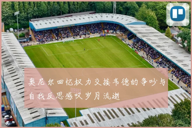 奥尼尔回忆权力交接韦德的争吵与自我反思感叹岁月流逝