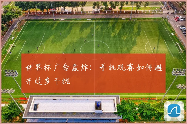 世界杯广告轰炸：手机观赛如何避开过多干扰