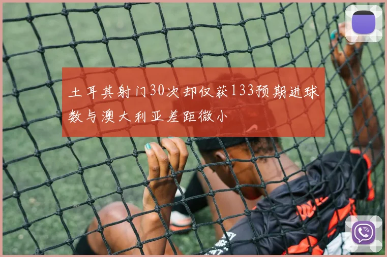 土耳其射门30次却仅获133预期进球数与澳大利亚差距微小