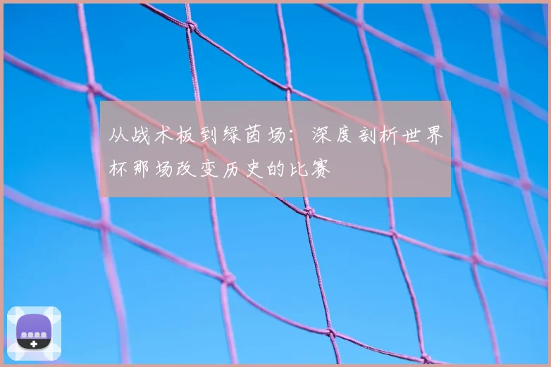 从战术板到绿茵场：深度剖析世界杯那场改变历史的比赛