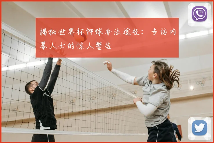 揭秘世界杯押球非法途径：专访内幕人士的惊人警告