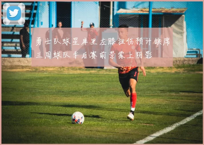 勇士队球星库里左膝扭伤预计缺席三周球队季后赛前景蒙上阴影