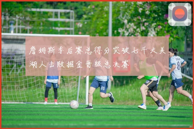 詹姆斯季后赛总得分突破七千大关湖人击败掘金晋级总决赛