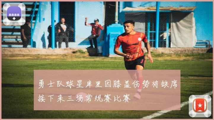 勇士队球星库里因膝盖伤势将缺席接下来三场常规赛比赛