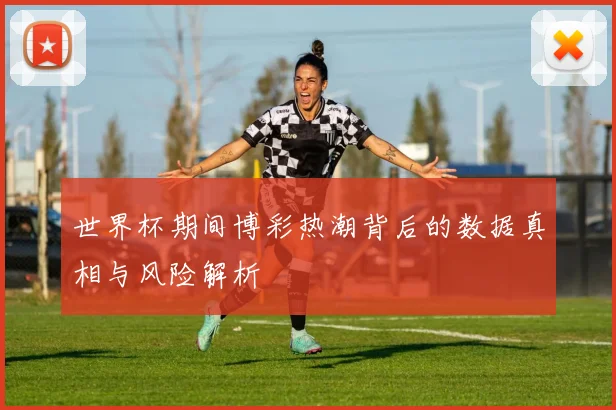世界杯期间博彩热潮背后的数据真相与风险解析