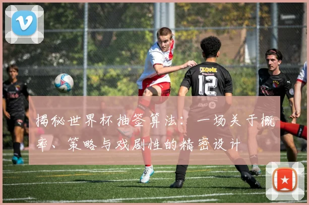 揭秘世界杯抽签算法：一场关于概率、策略与戏剧性的精密设计