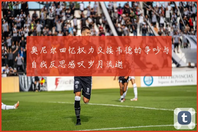 奥尼尔回忆权力交接韦德的争吵与自我反思感叹岁月流逝