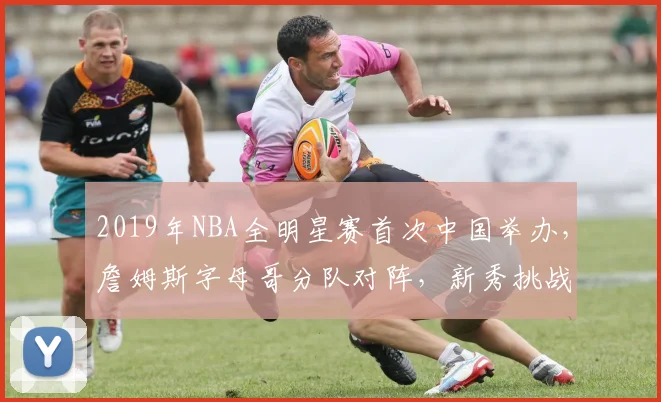 2019年NBA全明星赛首次中国举办，詹姆斯字母哥分队对阵，新秀挑战赛精彩纷呈