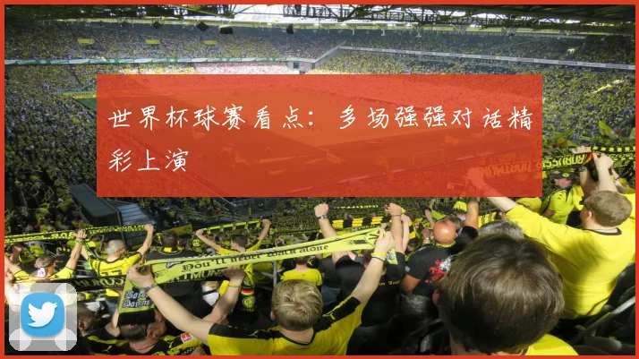 世界杯球赛看点：多场强强对话精彩上演