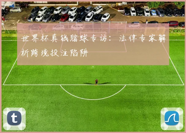 世界杯真钱赌球专访：法律专家解析跨境投注陷阱