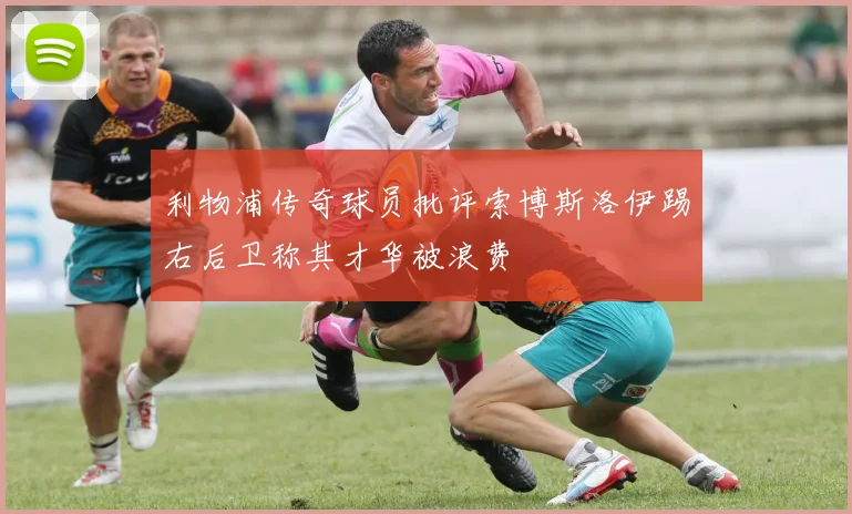 利物浦传奇球员批评索博斯洛伊踢右后卫称其才华被浪费