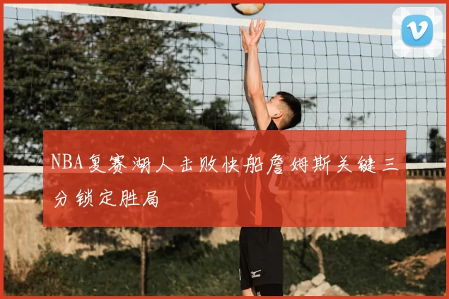 NBA复赛湖人击败快船詹姆斯关键三分锁定胜局
