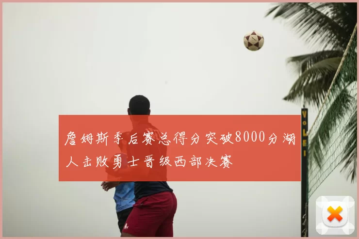 詹姆斯季后赛总得分突破8000分湖人击败勇士晋级西部决赛