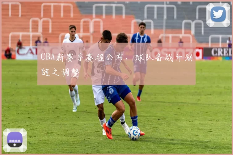 CBA新赛季赛程公布，球队备战计划随之调整