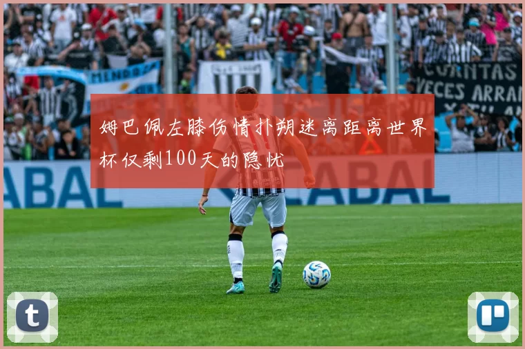 姆巴佩左膝伤情扑朔迷离距离世界杯仅剩100天的隐忧