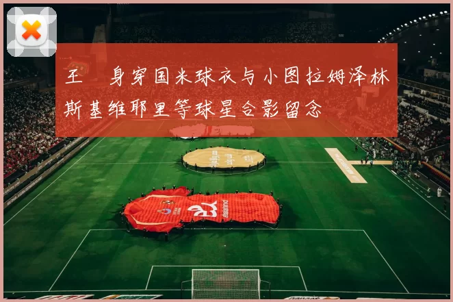 王濛身穿国米球衣与小图拉姆泽林斯基维耶里等球星合影留念