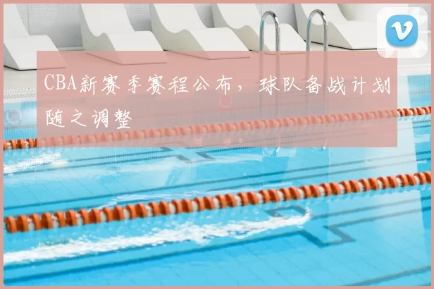 CBA新赛季赛程公布，球队备战计划随之调整