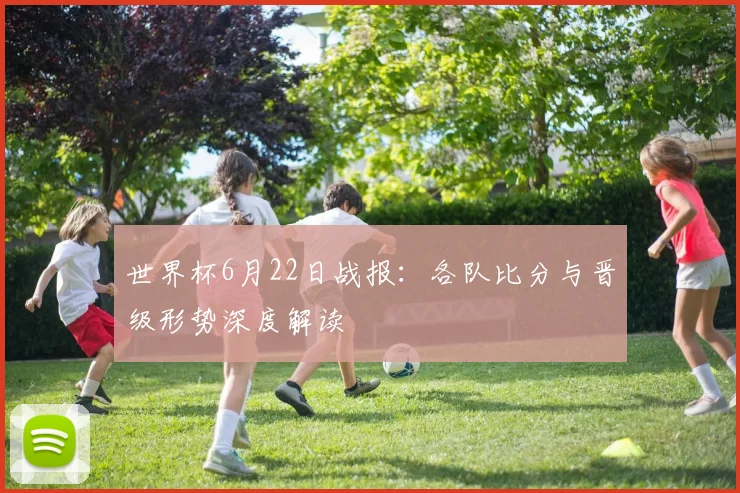 世界杯6月22日战报：各队比分与晋级形势深度解读