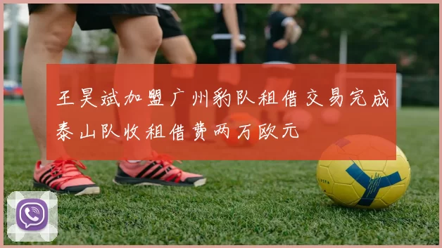 王昊斌加盟广州豹队租借交易完成泰山队收租借费两万欧元