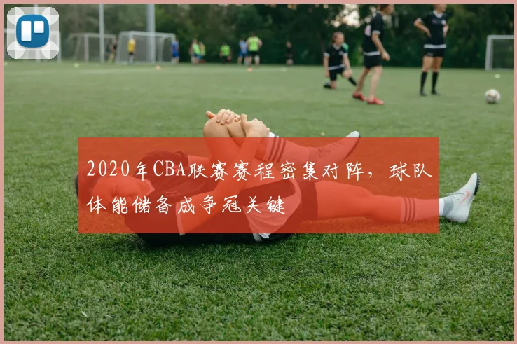 2020年CBA联赛赛程密集对阵，球队体能储备成争冠关键