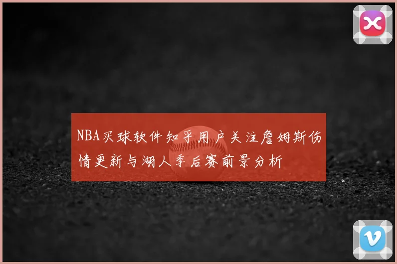 NBA买球软件知乎用户关注詹姆斯伤情更新与湖人季后赛前景分析