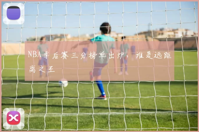 NBA季后赛三分榜单出炉，谁是远距离之王